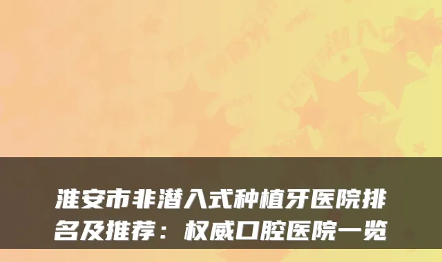淮安市非潜入式种植牙医院排名及推荐：口腔医院一览