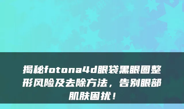 揭秘fotona4d眼袋黑眼圈整形风险及去除方法,告别眼部肌肤困扰!