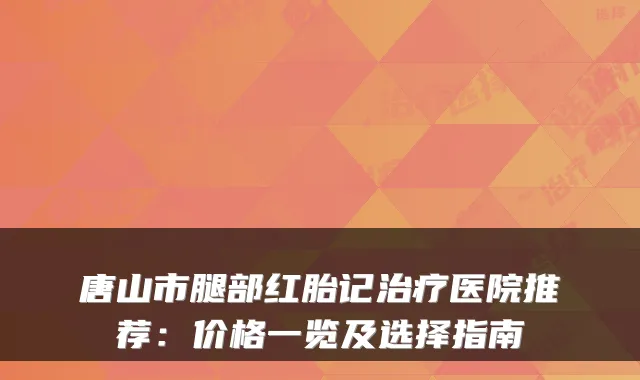 唐山市腿部红胎记医院推荐：价格一览及选择指南