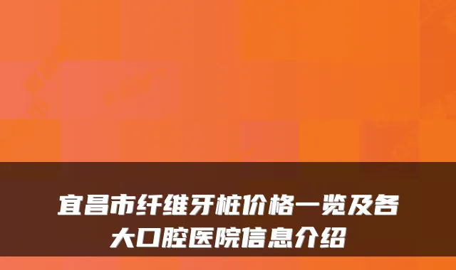 宜昌市纤维牙桩价格一览及各大口腔医院信息介绍
