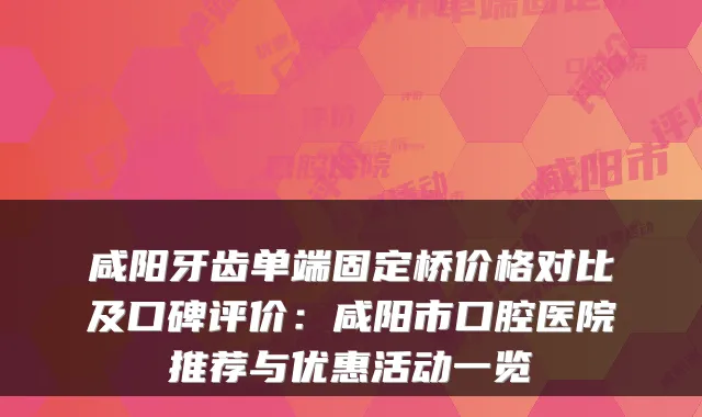 咸阳牙齿单端固定桥价格对比及口碑评价：咸阳市口腔医院推荐与优惠活动一览