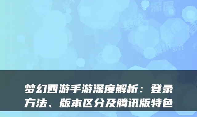 梦幻西游手游深度解析：登录方法、版本区分及腾讯版特色
