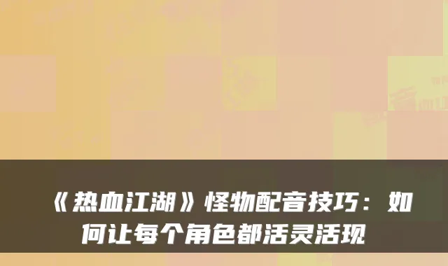 《热血江湖》怪物配音技巧：如何让每个角色都活灵活现