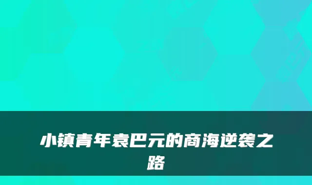 小镇青年袁巴元的商海逆袭之路