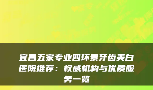宜昌五家专业四环素牙齿美白医院推荐：权威机构与优质服务一览