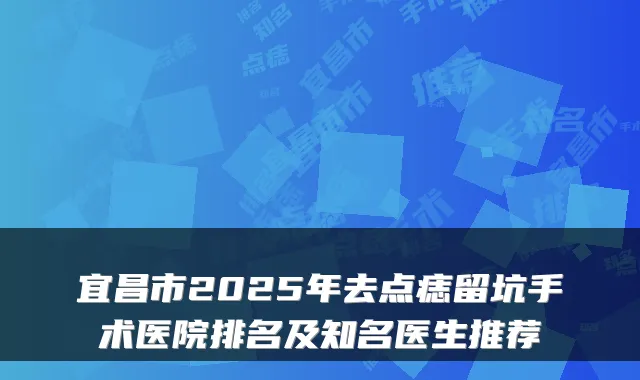 宜昌市2025年去点痣留坑手术医院排名及知名医生推荐