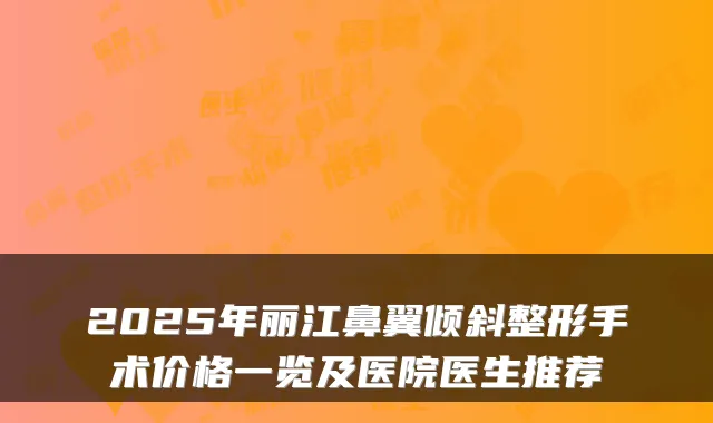 2025年丽江鼻翼倾斜整形手术价格一览及医院医生推荐