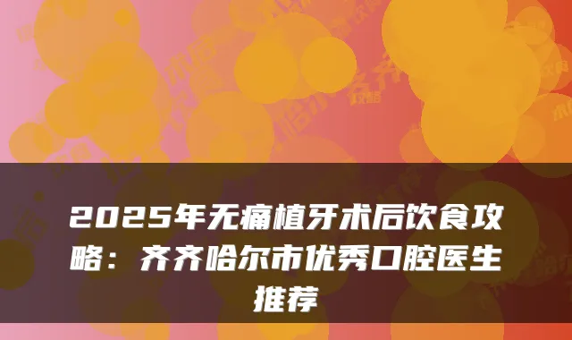 2025年无痛植牙术后饮食攻略：齐齐哈尔市优秀口腔医生推荐