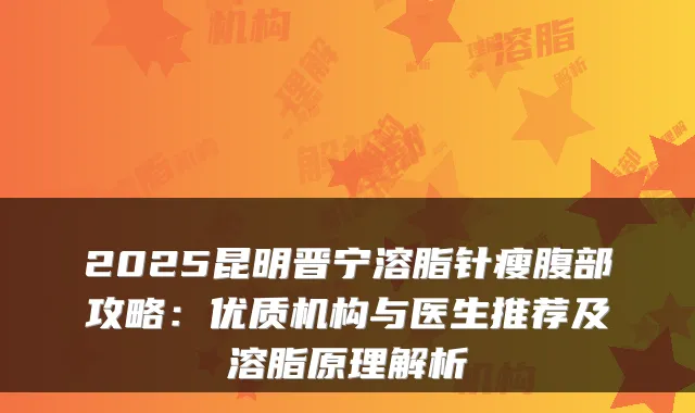 2025昆明晋宁溶脂针瘦腹部攻略:优质机构与医生推荐及溶脂原理解析