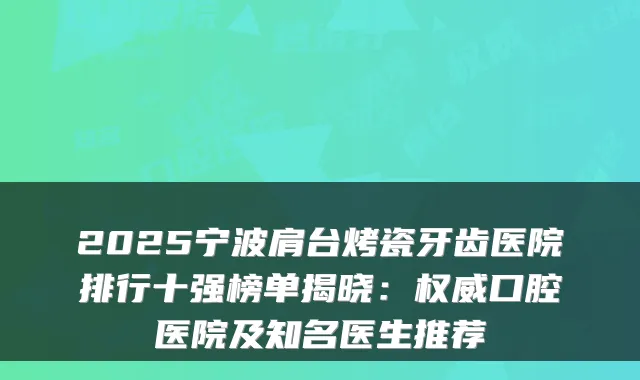 2025宁波肩台烤瓷牙齿医院排行十强榜单揭晓：口腔医院及知名医生推荐