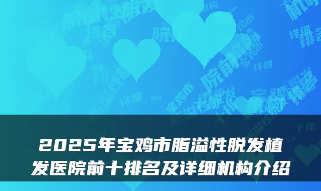 2025年宝鸡市脂溢性脱发植发医院前十排名及详细机构介绍