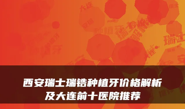西安瑞士瑞锆种植牙价格解析及大连前十医院推荐
