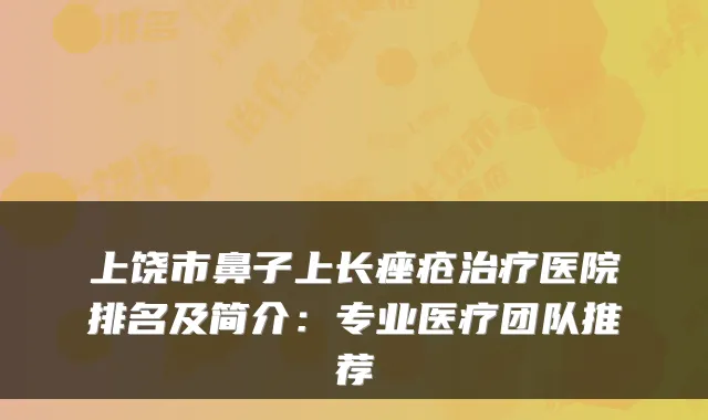 上饶市鼻子上长痤疮治疗医院排名及简介:专业医疗团队推荐
