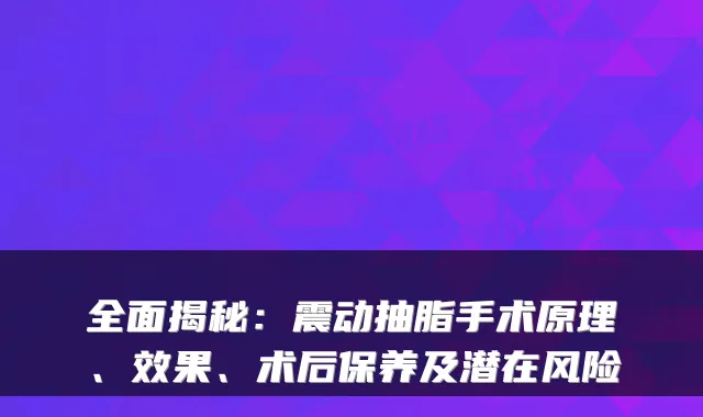 全面揭秘:震动抽脂手术原理、效果、术后保养及潜在风险