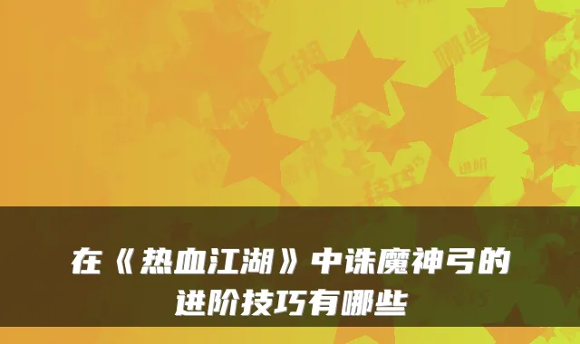 在《热血江湖》中诛魔神弓的进阶技巧有哪些