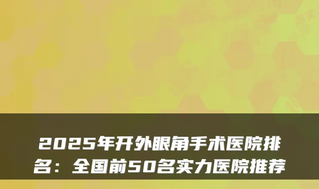 2025年开外眼角手术医院排名:全国前50名实力医院推荐