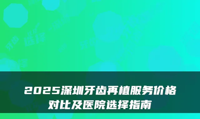 2025深圳牙齿再植服务价格对比及医院选择指南