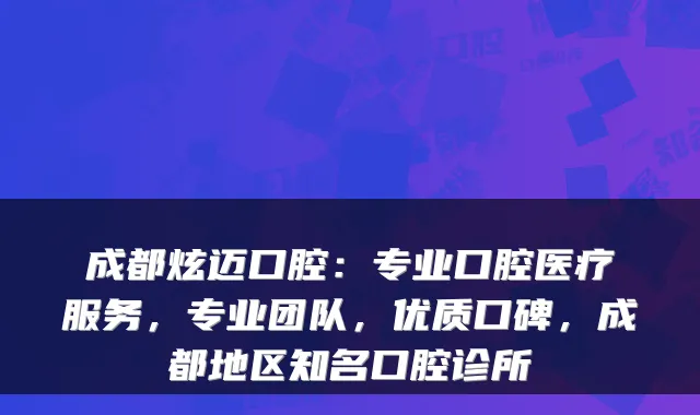 成都炫迈口腔：专业口腔医疗服务，专业团队，优质口碑，成都地区知名口腔诊所