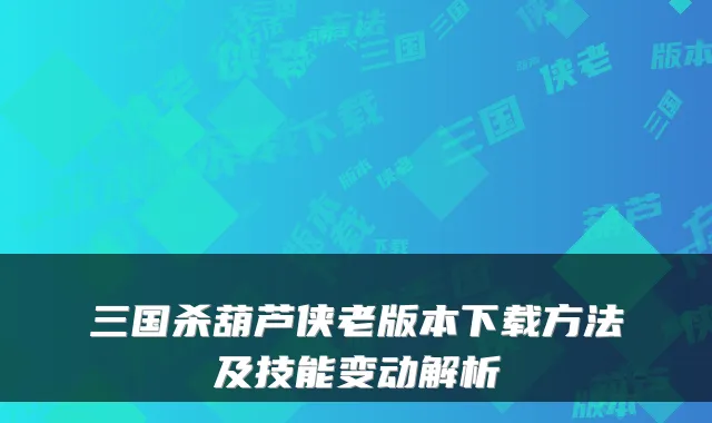 三国杀葫芦侠老版本下载方法及技能变动解析