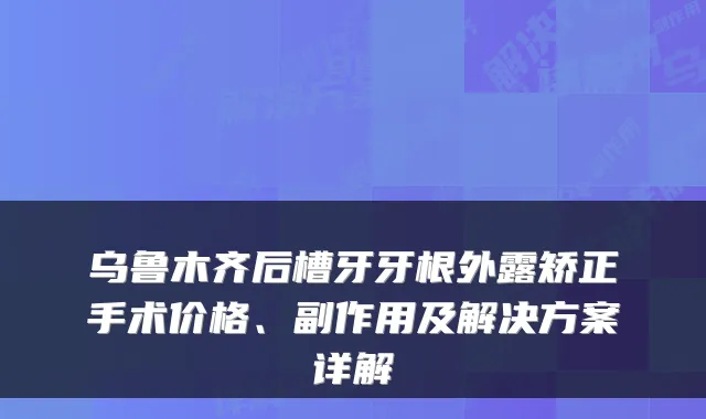 乌鲁木齐后槽牙牙根外露矫正手术价格、副作用及解决方案详解