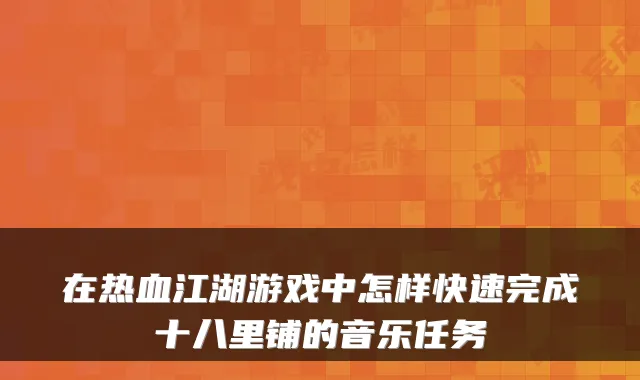 在热血江湖游戏中怎样快速完成十八里铺的音乐任务