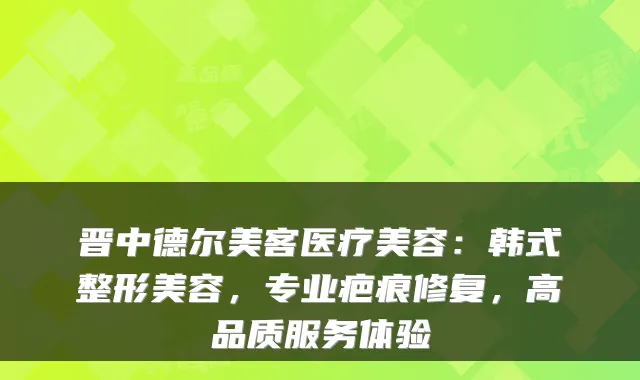 晋中德尔美客医疗美容：韩式整形美容，专业疤痕修复，高品质服务体验