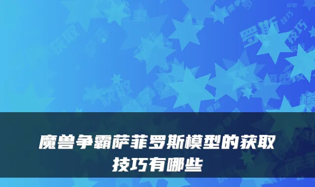 魔兽争霸萨菲罗斯模型的获取技巧有哪些