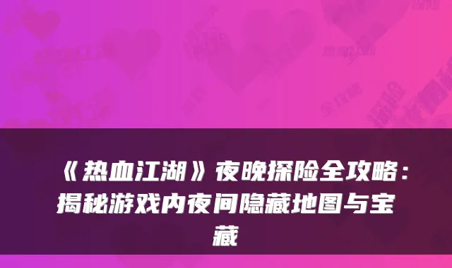 《热血江湖》夜晚探险全攻略：揭秘游戏内夜间隐藏地图与宝藏