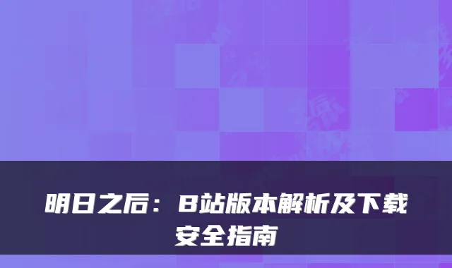 明日之后：B站版本解析及下载安全指南