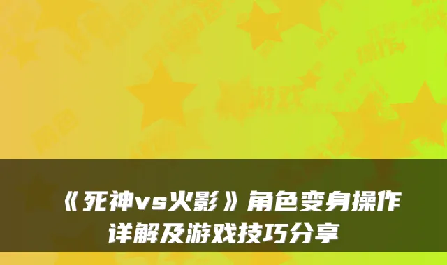 《死神vs火影》角色变身操作详解及游戏技巧分享