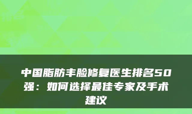 中国脂肪丰脸修复医生排名50强:如何选择最佳专家及手术建议