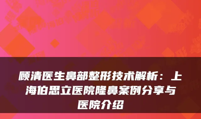 顾清医生鼻部整形技术解析：上海伯思立医院隆鼻案例分享与医院介绍