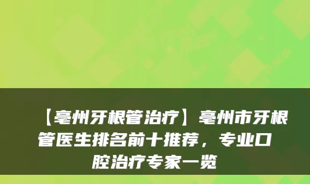 【亳州牙根管】亳州市牙根管医生排名前十推荐，专业口腔专家一览