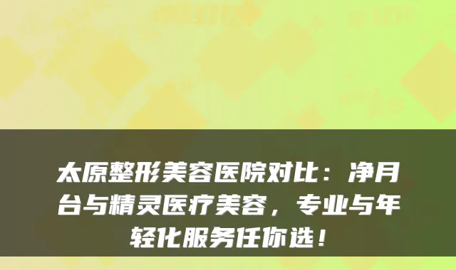 太原整形美容医院对比：净月台与精灵医疗美容，专业与年轻化服务任你选！