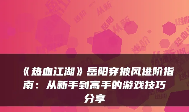 《热血江湖》岳阳穿披风进阶指南：从新手到高手的游戏技巧分享
