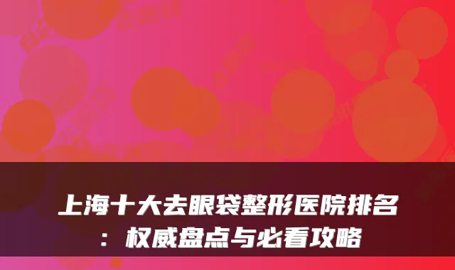 上海十大去眼袋整形医院排名:盘点与必看攻略