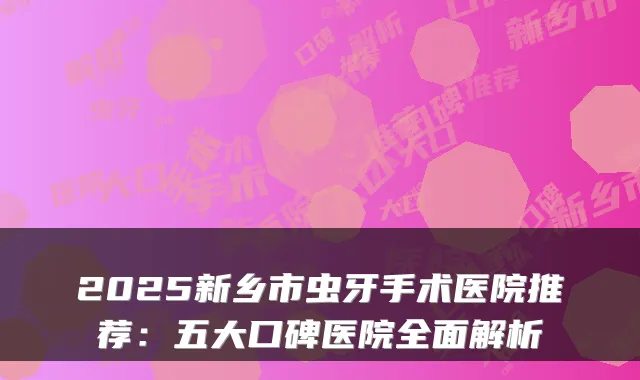 2025新乡市虫牙手术医院推荐：五大口碑医院全面解析