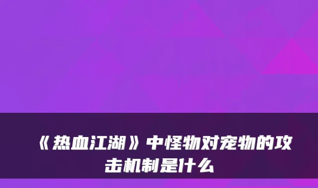 《热血江湖》中怪物对宠物的攻击机制是什么