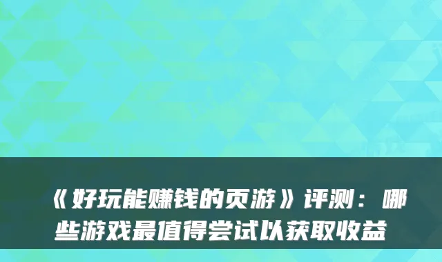 《好玩能赚钱的页游》评测：哪些游戏值得尝试以获取收益