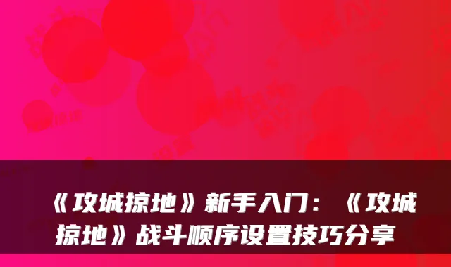 《攻城掠地》新手入门：《攻城掠地》战斗顺序设置技巧分享