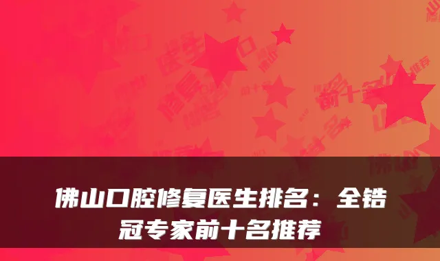 佛山口腔修复医生排名：全锆冠专家前十名推荐