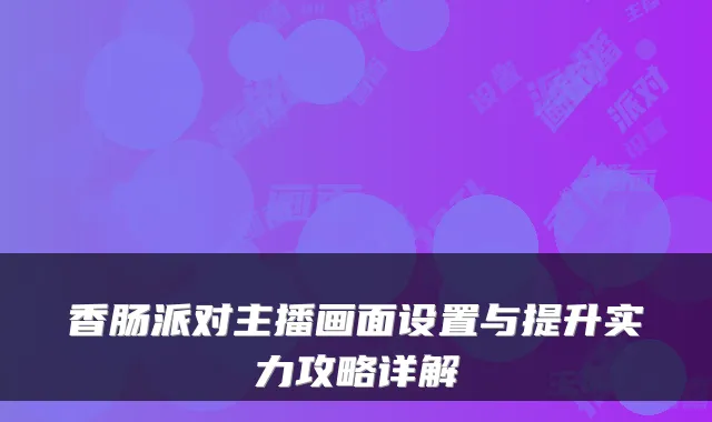 香肠派对主播画面设置与提升实力攻略详解