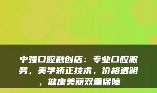 中强口腔融创店：专业口腔服务，美学矫正技术，价格透明，健康美丽双重保障