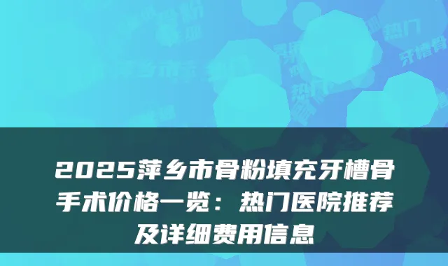 2025萍乡市骨粉填充牙槽骨手术价格一览：热门医院推荐及详细费用信息