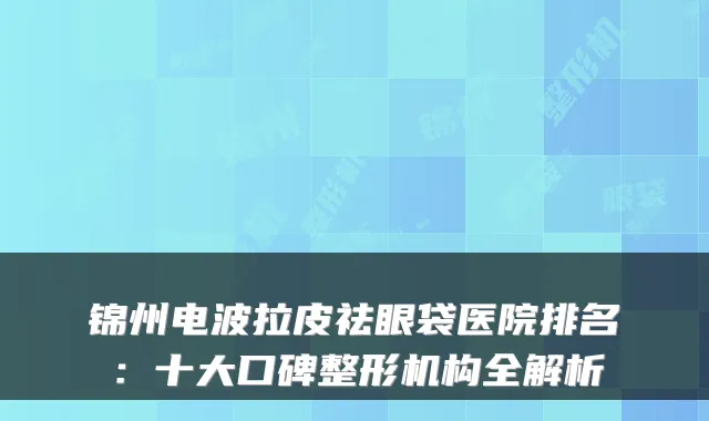 锦州电波拉皮祛眼袋医院排名：十大口碑整形机构全解析
