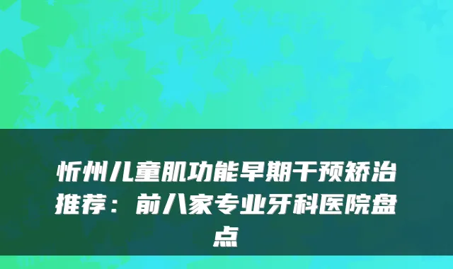 忻州儿童肌功能早期干预矫治推荐：前八家专业牙科医院盘点