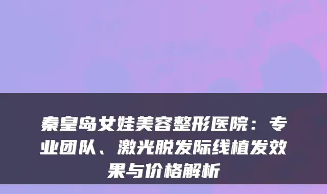秦皇岛女娃美容整形医院：专业团队、激光脱发际线植发效果与价格解析