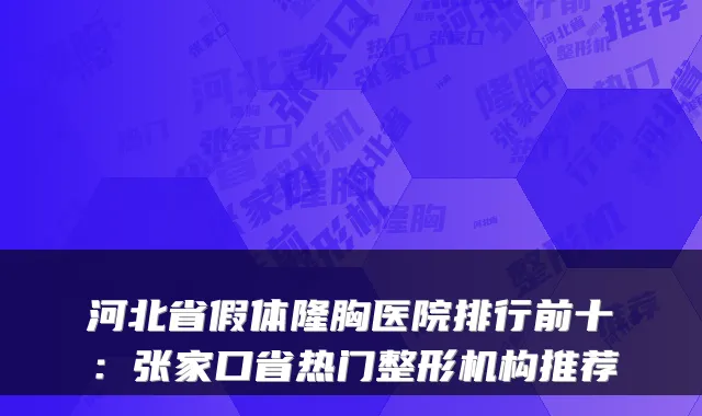 河北省假体隆胸医院排行前十：张家口省热门整形机构推荐
