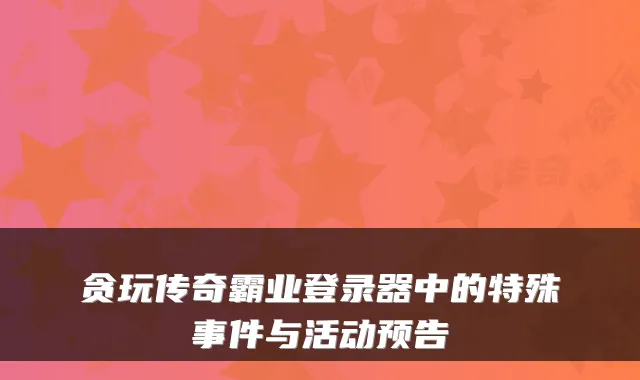 贪玩传奇霸业登录器中的特殊事件与活动预告