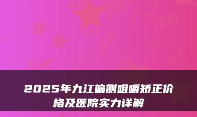 2025年九江偏侧咀嚼矫正价格及医院实力详解